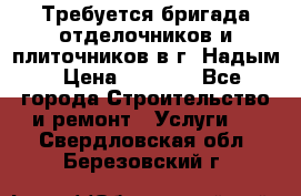 Требуется бригада отделочников и плиточников в г. Надым › Цена ­ 1 000 - Все города Строительство и ремонт » Услуги   . Свердловская обл.,Березовский г.